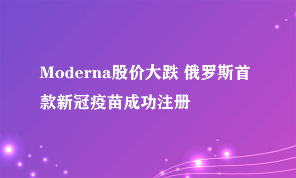 Moderna股价大跌 俄罗斯首款新冠疫苗成功注册