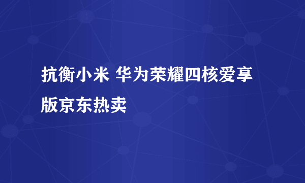 抗衡小米 华为荣耀四核爱享版京东热卖