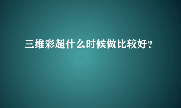 三维彩超什么时候做比较好？