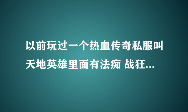 以前玩过一个热血传奇私服叫天地英雄里面有法痴 战狂 什么的现在可有了啊 官网是什么