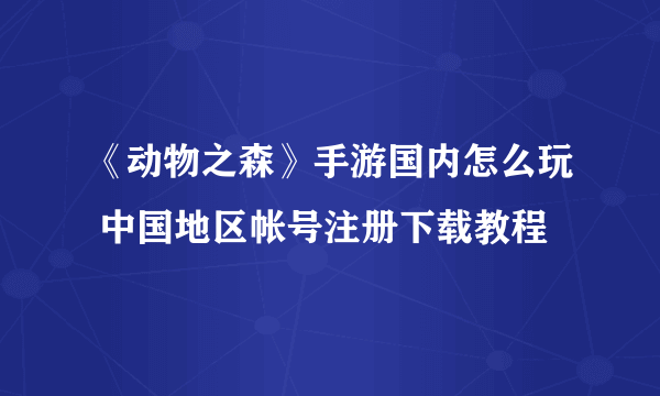 《动物之森》手游国内怎么玩 中国地区帐号注册下载教程