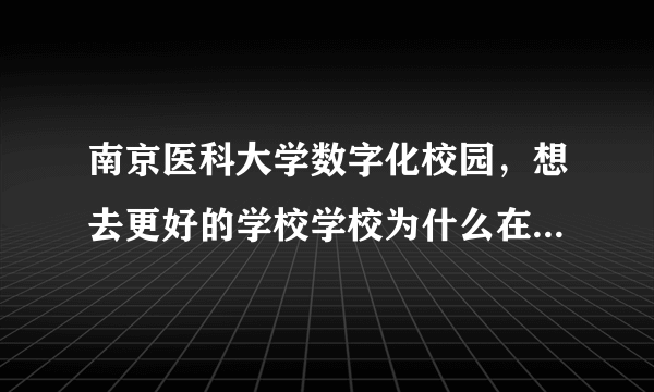 南京医科大学数字化校园，想去更好的学校学校为什么在开学前一两天才说借读生这件事