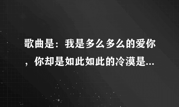 歌曲是：我是多么多么的爱你，你却是如此如此的冷漠是那首歌，歌名叫什么？