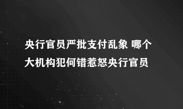 央行官员严批支付乱象 哪个大机构犯何错惹怒央行官员