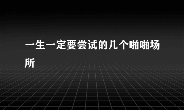 一生一定要尝试的几个啪啪场所