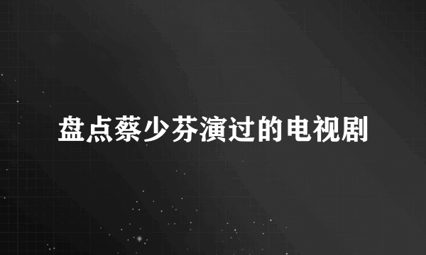 盘点蔡少芬演过的电视剧