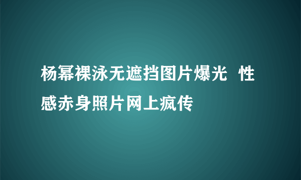 杨幂裸泳无遮挡图片爆光  性感赤身照片网上疯传