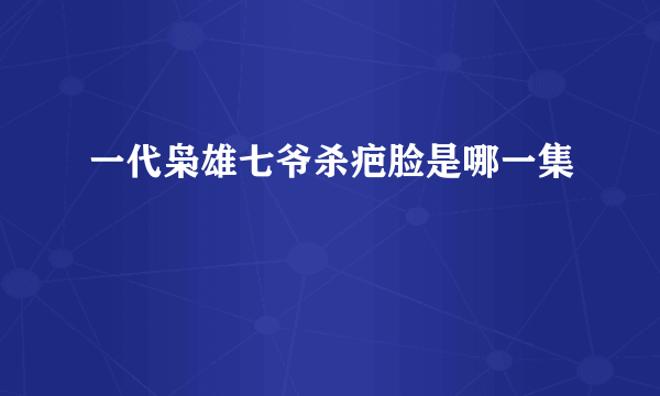 一代枭雄七爷杀疤脸是哪一集