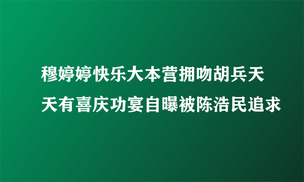 穆婷婷快乐大本营拥吻胡兵天天有喜庆功宴自曝被陈浩民追求