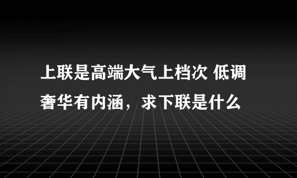 上联是高端大气上档次 低调奢华有内涵，求下联是什么