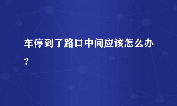 车停到了路口中间应该怎么办？