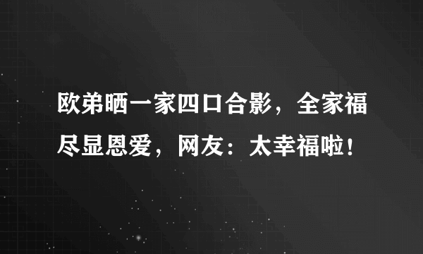 欧弟晒一家四口合影，全家福尽显恩爱，网友：太幸福啦！