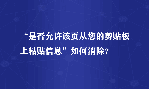 “是否允许该页从您的剪贴板上粘贴信息”如何消除？