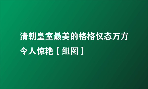 清朝皇室最美的格格仪态万方令人惊艳【组图】