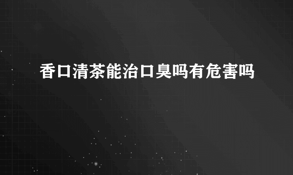 香口清茶能治口臭吗有危害吗