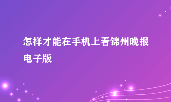 怎样才能在手机上看锦州晚报电子版