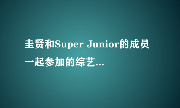 圭贤和Super Junior的成员一起参加的综艺节目！比如：强心脏