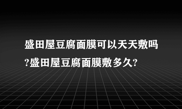 盛田屋豆腐面膜可以天天敷吗?盛田屋豆腐面膜敷多久?