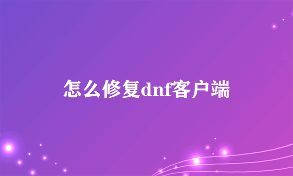 怎么修复dnf客户端