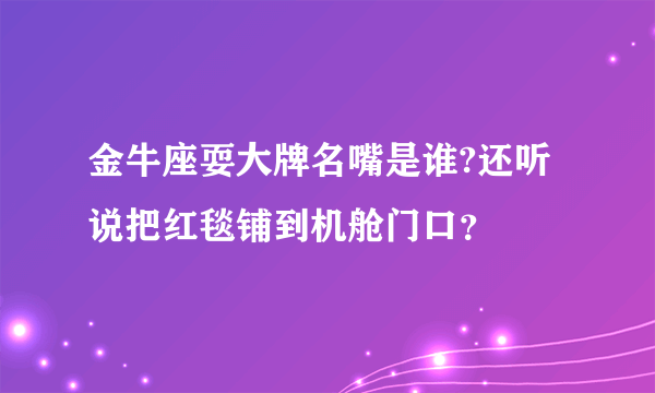 金牛座耍大牌名嘴是谁?还听说把红毯铺到机舱门口？