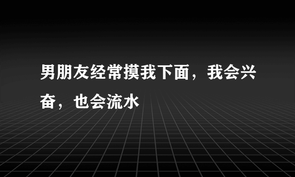 男朋友经常摸我下面，我会兴奋，也会流水