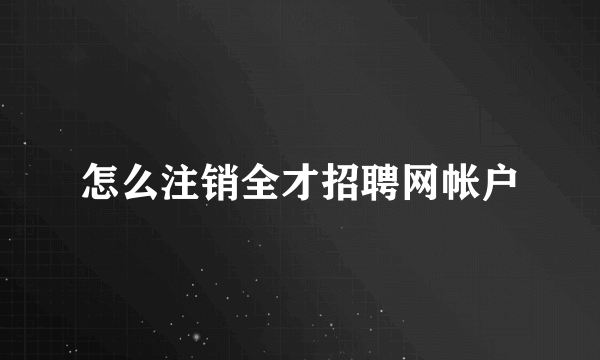 怎么注销全才招聘网帐户