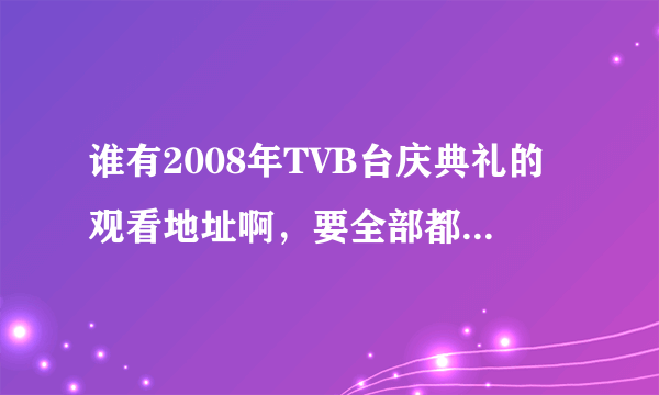 谁有2008年TVB台庆典礼的观看地址啊，要全部都能看到的！