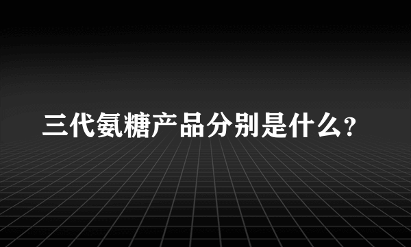 三代氨糖产品分别是什么？