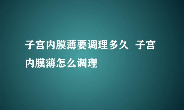 子宫内膜薄要调理多久  子宫内膜薄怎么调理