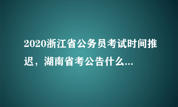 2020浙江省公务员考试时间推迟，湖南省考公告什么时候出来