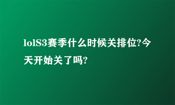 lolS3赛季什么时候关排位?今天开始关了吗?