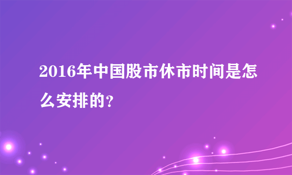 2016年中国股市休市时间是怎么安排的？