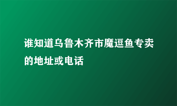 谁知道乌鲁木齐市魔逗鱼专卖的地址或电话