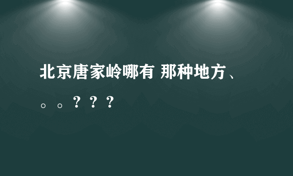 北京唐家岭哪有 那种地方、。。？？？