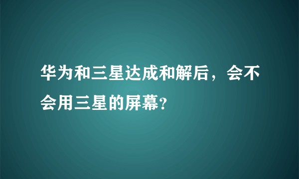 华为和三星达成和解后，会不会用三星的屏幕？