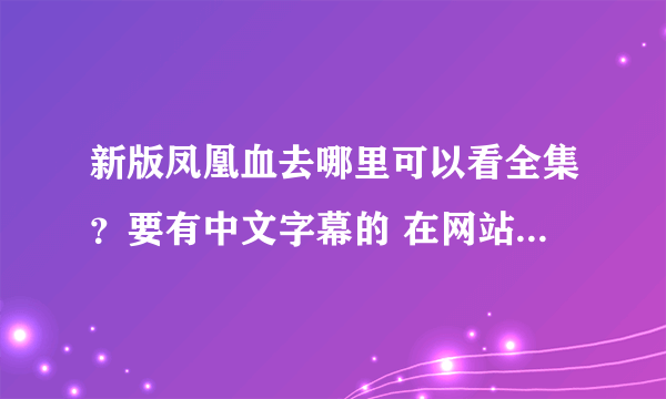 新版凤凰血去哪里可以看全集？要有中文字幕的 在网站 PPS 找也只是19集