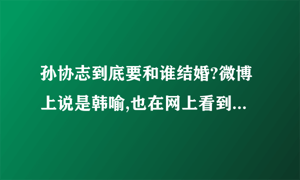 孙协志到底要和谁结婚?微博上说是韩喻,也在网上看到很多人说他女朋友是丁小芹,求正解!