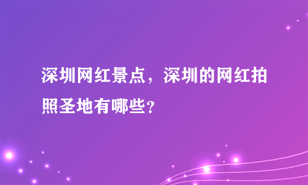 深圳网红景点，深圳的网红拍照圣地有哪些？