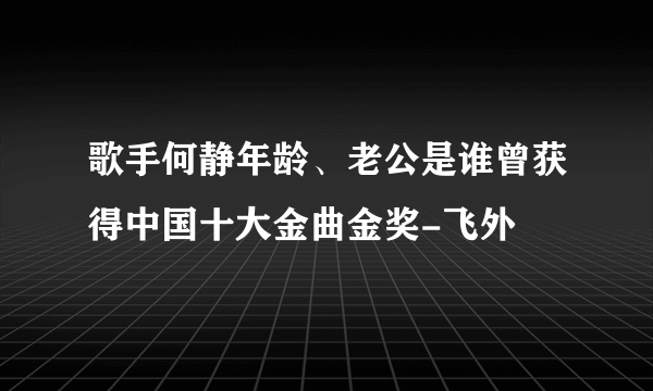 歌手何静年龄、老公是谁曾获得中国十大金曲金奖-飞外