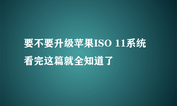 要不要升级苹果ISO 11系统 看完这篇就全知道了