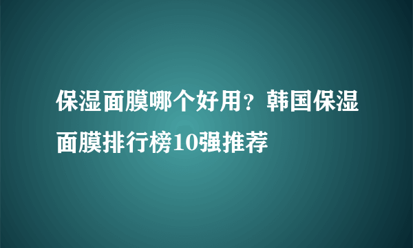 保湿面膜哪个好用？韩国保湿面膜排行榜10强推荐