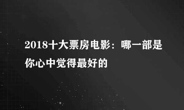 2018十大票房电影：哪一部是你心中觉得最好的