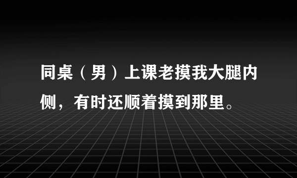 同桌（男）上课老摸我大腿内侧，有时还顺着摸到那里。