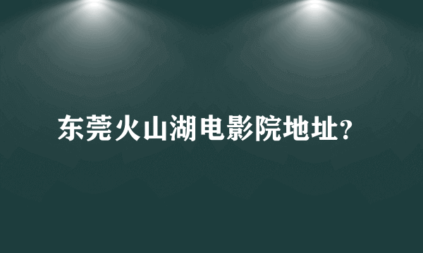 东莞火山湖电影院地址？