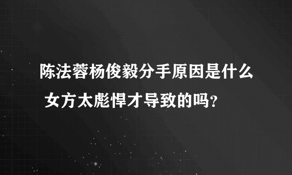 陈法蓉杨俊毅分手原因是什么 女方太彪悍才导致的吗？