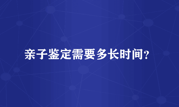 亲子鉴定需要多长时间？