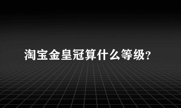 淘宝金皇冠算什么等级？