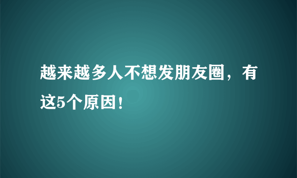 越来越多人不想发朋友圈，有这5个原因！