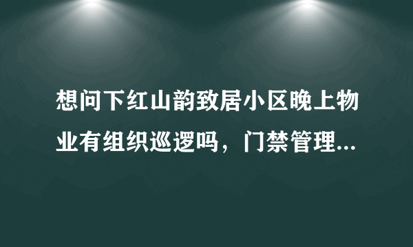 想问下红山韵致居小区晚上物业有组织巡逻吗，门禁管理的严格不？