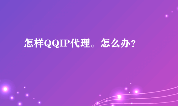 怎样QQIP代理。怎么办？